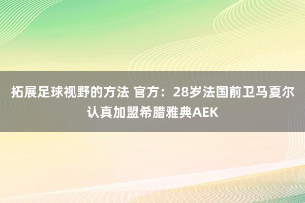 拓展足球视野的方法 官方：28岁法国前卫马夏尔认真加盟希腊雅典AEK