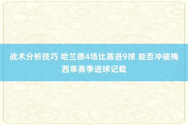 战术分析技巧 哈兰德4场比赛进9球 能否冲破梅西单赛季进球记载