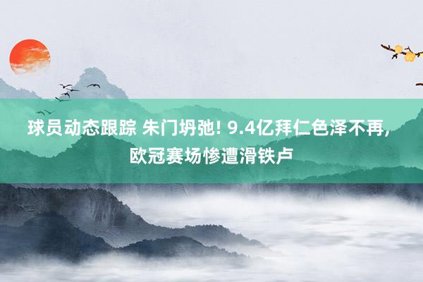 球员动态跟踪 朱门坍弛! 9.4亿拜仁色泽不再, 欧冠赛场惨遭滑铁卢