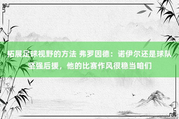 拓展足球视野的方法 弗罗因德：诺伊尔还是球队坚强后援，他的比赛作风很稳当咱们