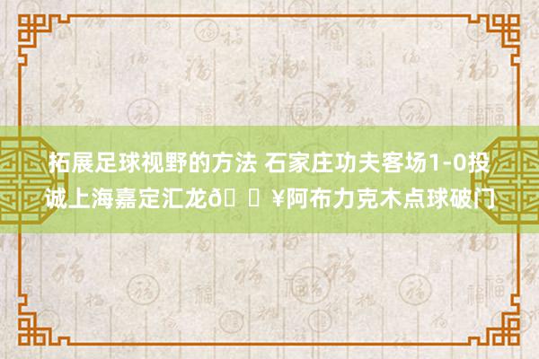 拓展足球视野的方法 石家庄功夫客场1-0投诚上海嘉定汇龙💥阿布力克木点球破门