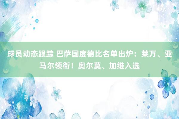 球员动态跟踪 巴萨国度德比名单出炉：莱万、亚马尔领衔！奥尔莫、加维入选