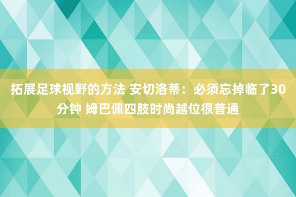 拓展足球视野的方法 安切洛蒂：必须忘掉临了30分钟 姆巴佩四肢时尚越位很普通