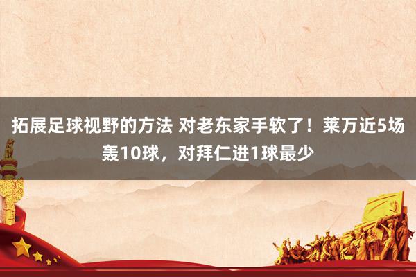 拓展足球视野的方法 对老东家手软了！莱万近5场轰10球，对拜仁进1球最少