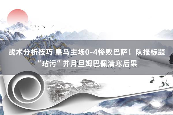 战术分析技巧 皇马主场0-4惨败巴萨！队报标题“玷污”并月旦姆巴佩清寒后果