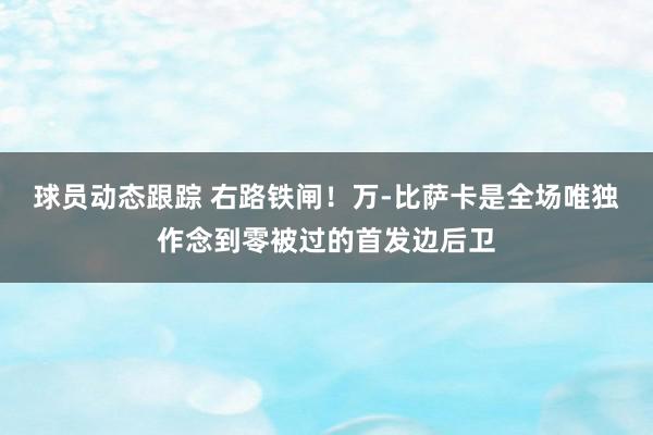 球员动态跟踪 右路铁闸！万-比萨卡是全场唯独作念到零被过的首发边后卫