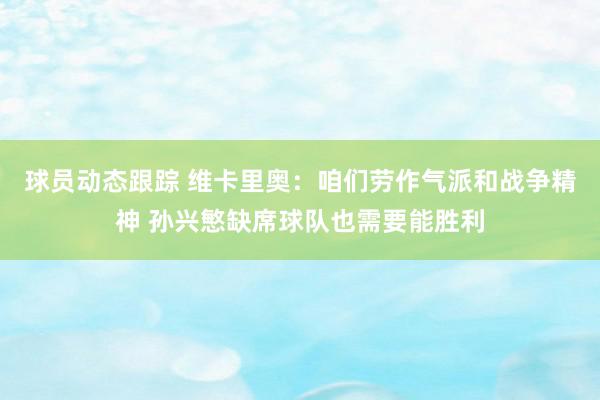 球员动态跟踪 维卡里奥：咱们劳作气派和战争精神 孙兴慜缺席球队也需要能胜利