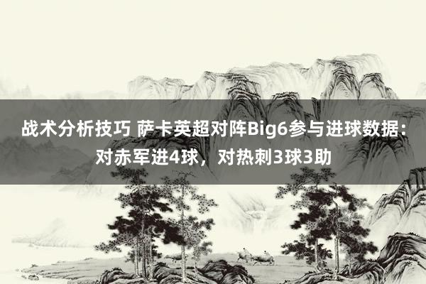 战术分析技巧 萨卡英超对阵Big6参与进球数据：对赤军进4球，对热刺3球3助