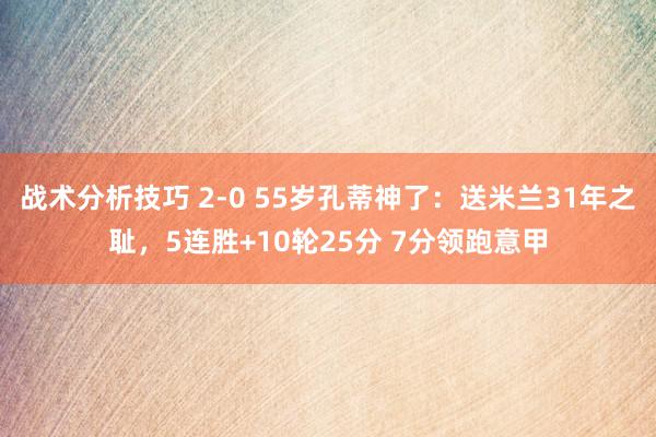 战术分析技巧 2-0 55岁孔蒂神了：送米兰31年之耻，5连胜+10轮25分 7分领跑意甲