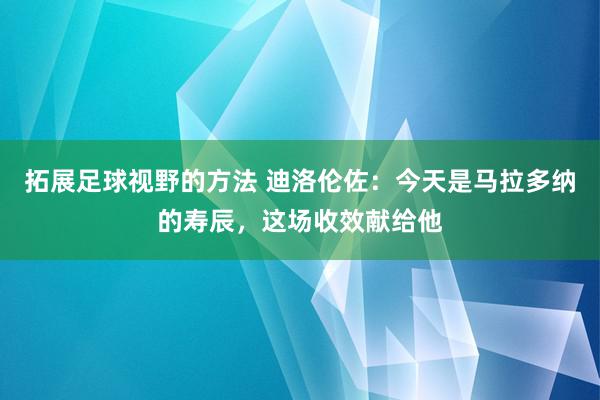 拓展足球视野的方法 迪洛伦佐：今天是马拉多纳的寿辰，这场收效献给他