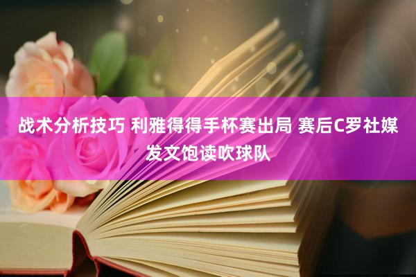 战术分析技巧 利雅得得手杯赛出局 赛后C罗社媒发文饱读吹球队