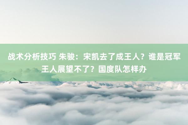 战术分析技巧 朱骏：宋凯去了成王人？谁是冠军王人展望不了？国度队怎样办