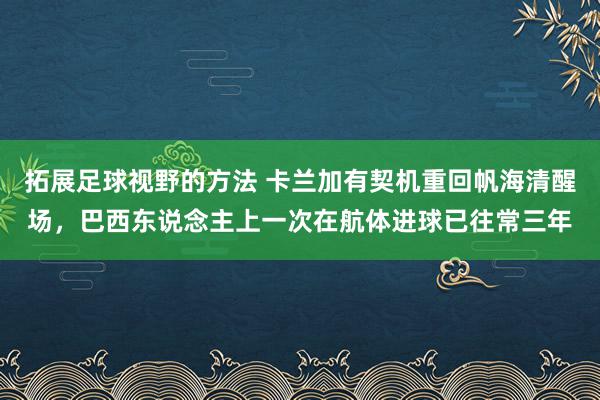 拓展足球视野的方法 卡兰加有契机重回帆海清醒场，巴西东说念主上一次在航体进球已往常三年