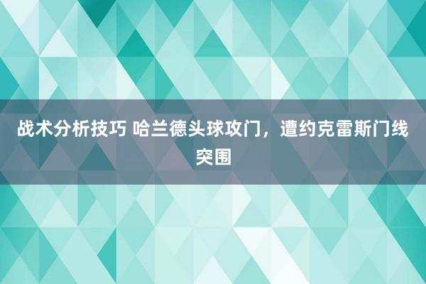 战术分析技巧 哈兰德头球攻门，遭约克雷斯门线突围