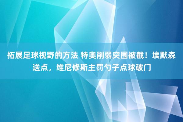 拓展足球视野的方法 特奥削弱突围被截！埃默森送点，维尼修斯主罚勺子点球破门