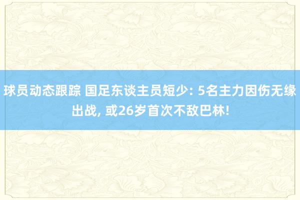 球员动态跟踪 国足东谈主员短少: 5名主力因伤无缘出战, 或26岁首次不敌巴林!