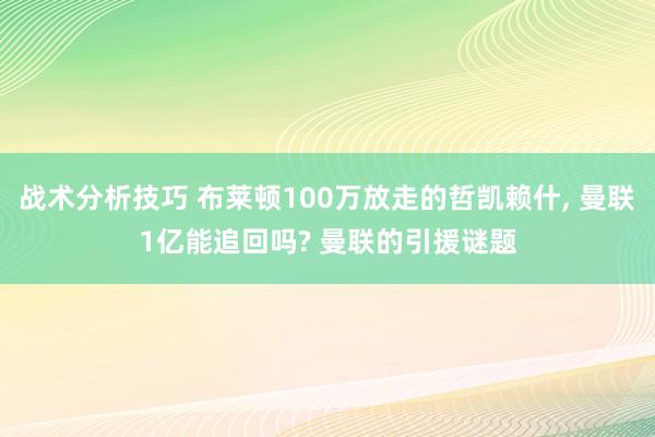 战术分析技巧 布莱顿100万放走的哲凯赖什, 曼联1亿能追回吗? 曼联的引援谜题