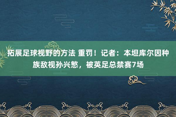 拓展足球视野的方法 重罚！记者：本坦库尔因种族敌视孙兴慜，被英足总禁赛7场