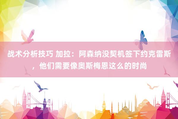 战术分析技巧 加拉：阿森纳没契机签下约克雷斯，他们需要像奥斯梅恩这么的时尚