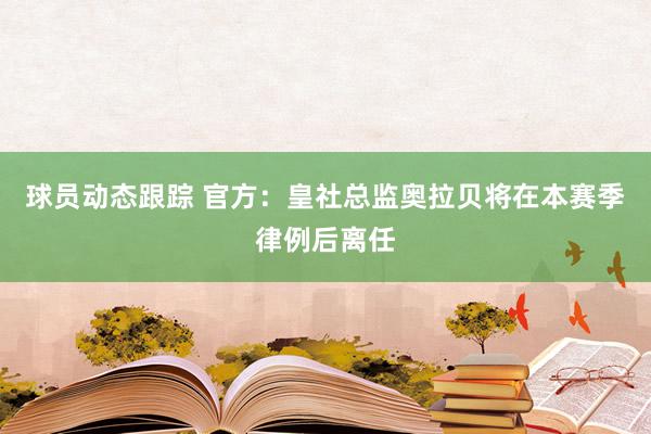 球员动态跟踪 官方：皇社总监奥拉贝将在本赛季律例后离任