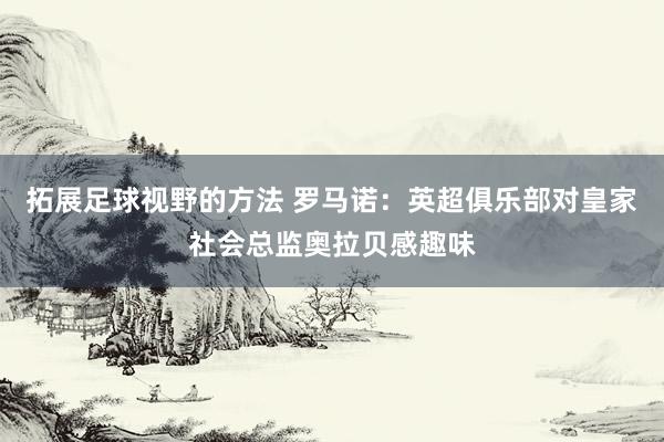 拓展足球视野的方法 罗马诺：英超俱乐部对皇家社会总监奥拉贝感趣味