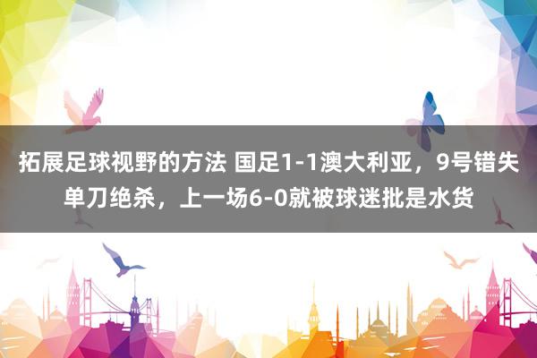 拓展足球视野的方法 国足1-1澳大利亚，9号错失单刀绝杀，上一场6-0就被球迷批是水货