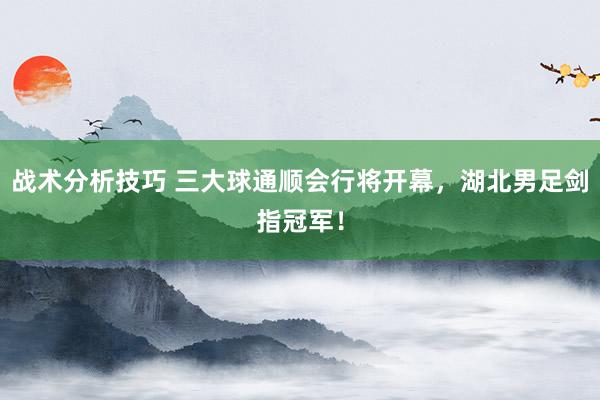 战术分析技巧 三大球通顺会行将开幕，湖北男足剑指冠军！