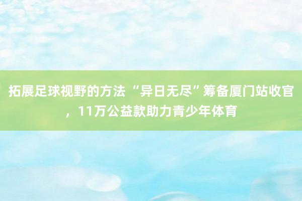 拓展足球视野的方法 “异日无尽”筹备厦门站收官，11万公益款助力青少年体育