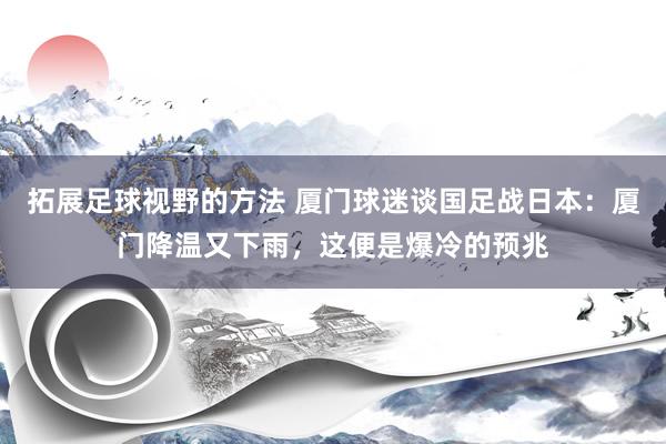 拓展足球视野的方法 厦门球迷谈国足战日本：厦门降温又下雨，这便是爆冷的预兆