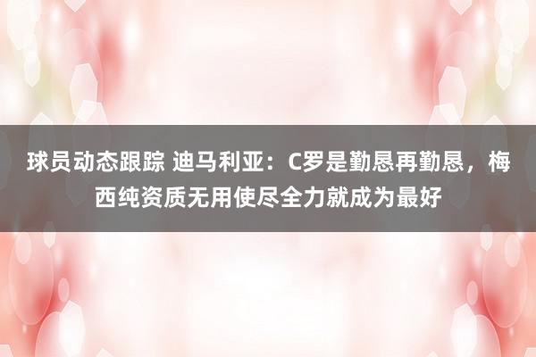 球员动态跟踪 迪马利亚：C罗是勤恳再勤恳，梅西纯资质无用使尽全力就成为最好