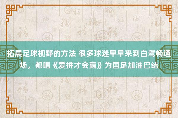 拓展足球视野的方法 很多球迷早早来到白鹭畅通场，都唱《爱拼才会赢》为国足加油巴结