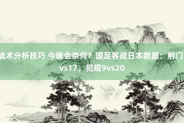 战术分析技巧 今晚会奈何？国足客战日本数据：射门1vs17，犯规9vs20