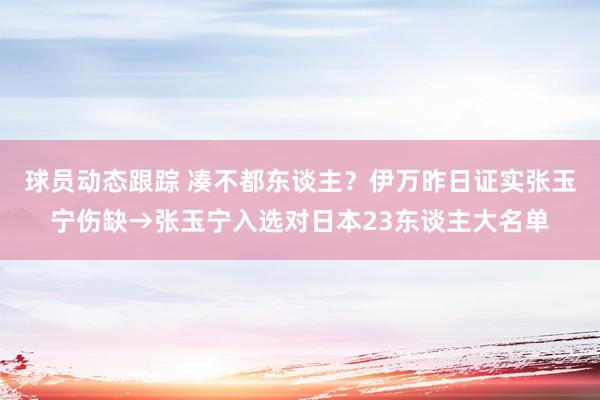 球员动态跟踪 凑不都东谈主？伊万昨日证实张玉宁伤缺→张玉宁入选对日本23东谈主大名单