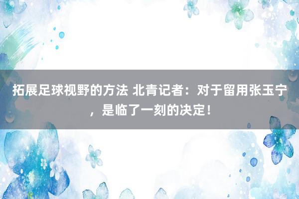 拓展足球视野的方法 北青记者：对于留用张玉宁，是临了一刻的决定！