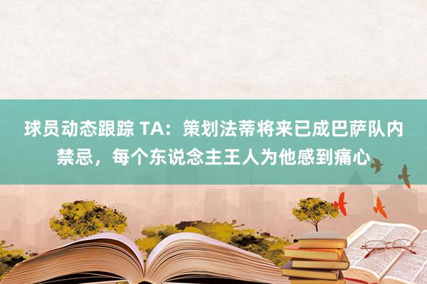 球员动态跟踪 TA：策划法蒂将来已成巴萨队内禁忌，每个东说念主王人为他感到痛心