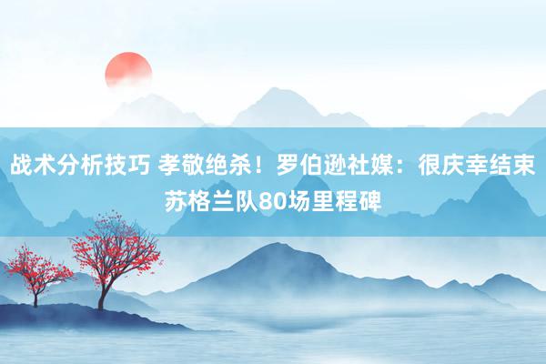 战术分析技巧 孝敬绝杀！罗伯逊社媒：很庆幸结束苏格兰队80场里程碑