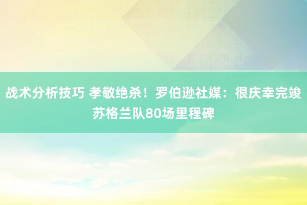 战术分析技巧 孝敬绝杀！罗伯逊社媒：很庆幸完竣苏格兰队80场里程碑