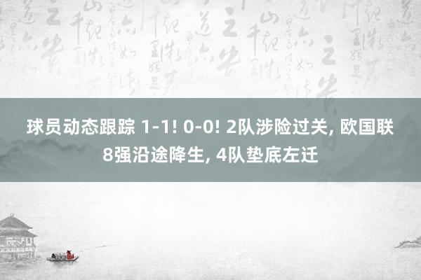 球员动态跟踪 1-1! 0-0! 2队涉险过关, 欧国联8强沿途降生, 4队垫底左迁