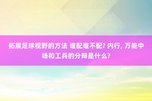 拓展足球视野的方法 谁配谁不配? 内行, 万能中场和工兵的分辩是什么?