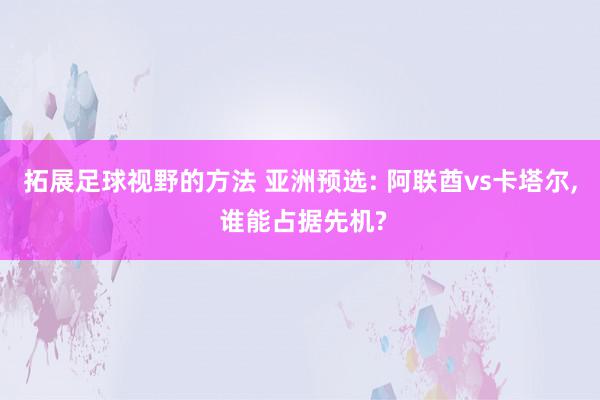 拓展足球视野的方法 亚洲预选: 阿联酋vs卡塔尔, 谁能占据先机?