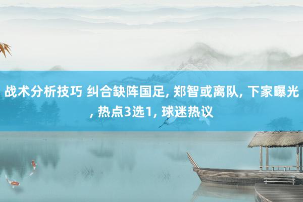 战术分析技巧 纠合缺阵国足, 郑智或离队, 下家曝光, 热点3选1, 球迷热议