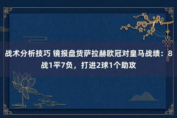 战术分析技巧 镜报盘货萨拉赫欧冠对皇马战绩：8战1平7负，打进2球1个助攻