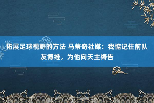 拓展足球视野的方法 马蒂奇社媒：我惦记住前队友博维，为他向天主祷告