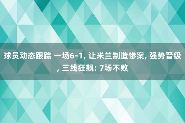 球员动态跟踪 一场6-1, 让米兰制造惨案, 强势晋级, 三线狂飙: 7场不败