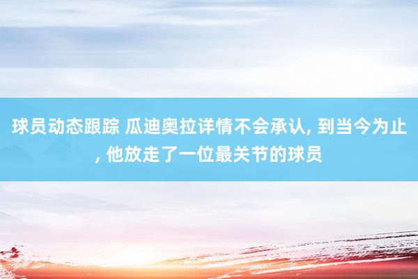 球员动态跟踪 瓜迪奥拉详情不会承认, 到当今为止, 他放走了一位最关节的球员