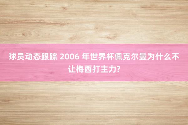 球员动态跟踪 2006 年世界杯佩克尔曼为什么不让梅西打主力?