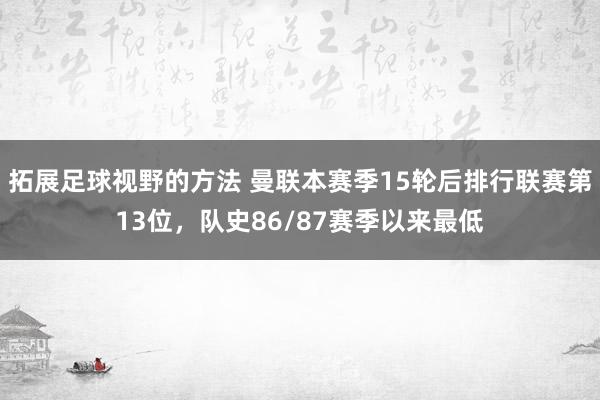 拓展足球视野的方法 曼联本赛季15轮后排行联赛第13位，队史86/87赛季以来最低