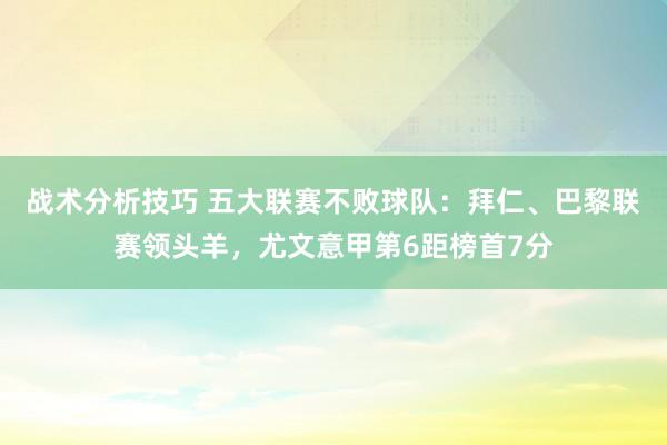 战术分析技巧 五大联赛不败球队：拜仁、巴黎联赛领头羊，尤文意甲第6距榜首7分