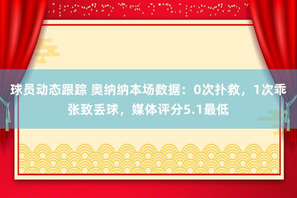 球员动态跟踪 奥纳纳本场数据：0次扑救，1次乖张致丢球，媒体评分5.1最低