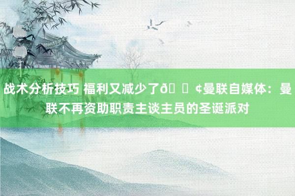 战术分析技巧 福利又减少了😢曼联自媒体：曼联不再资助职责主谈主员的圣诞派对